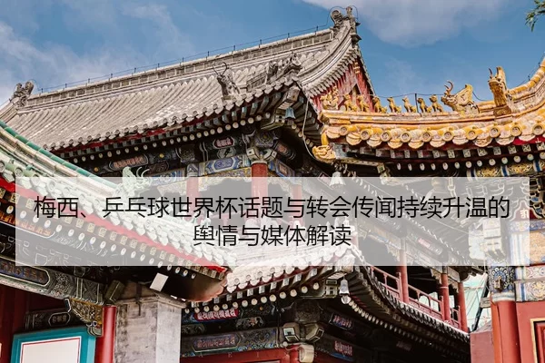 梅西、乒乓球世界杯话题与转会传闻持续升温的舆情与媒体解读