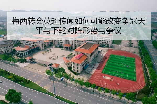 梅西转会英超传闻如何可能改变争冠天平与下轮对阵形势与争议